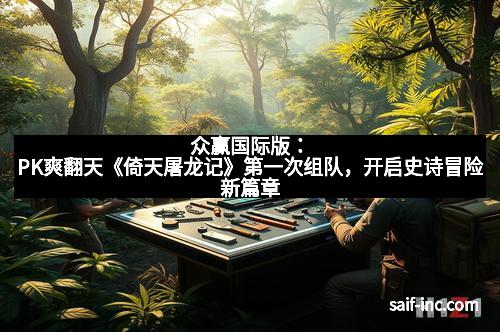 众赢国际版：PK爽翻天《倚天屠龙记》第一次组队，开启史诗冒险新篇章